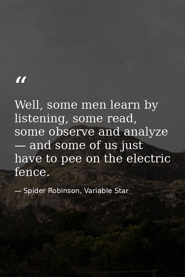 Well, some men learn by listening, some read, some observe and analyze — and some of us just have to pee on the electric — Spider Robinson, Variable Star