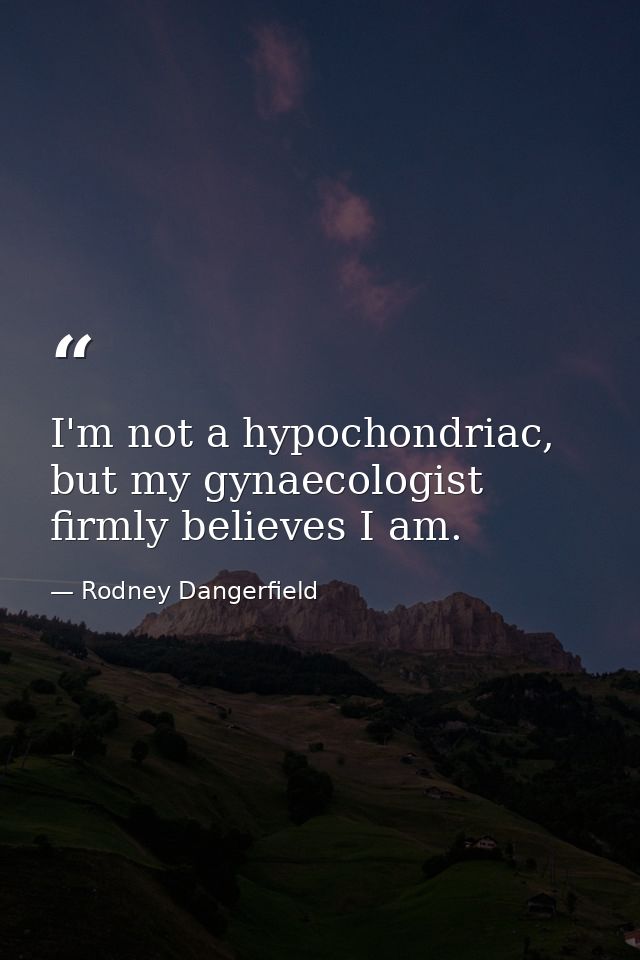 I'm not a hypochondriac, but my gynaecologist firmly believes I am. — Rodney Dangerfield