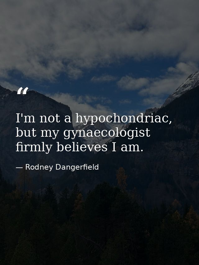I'm not a hypochondriac, but my gynaecologist firmly believes I am. — Rodney Dangerfield