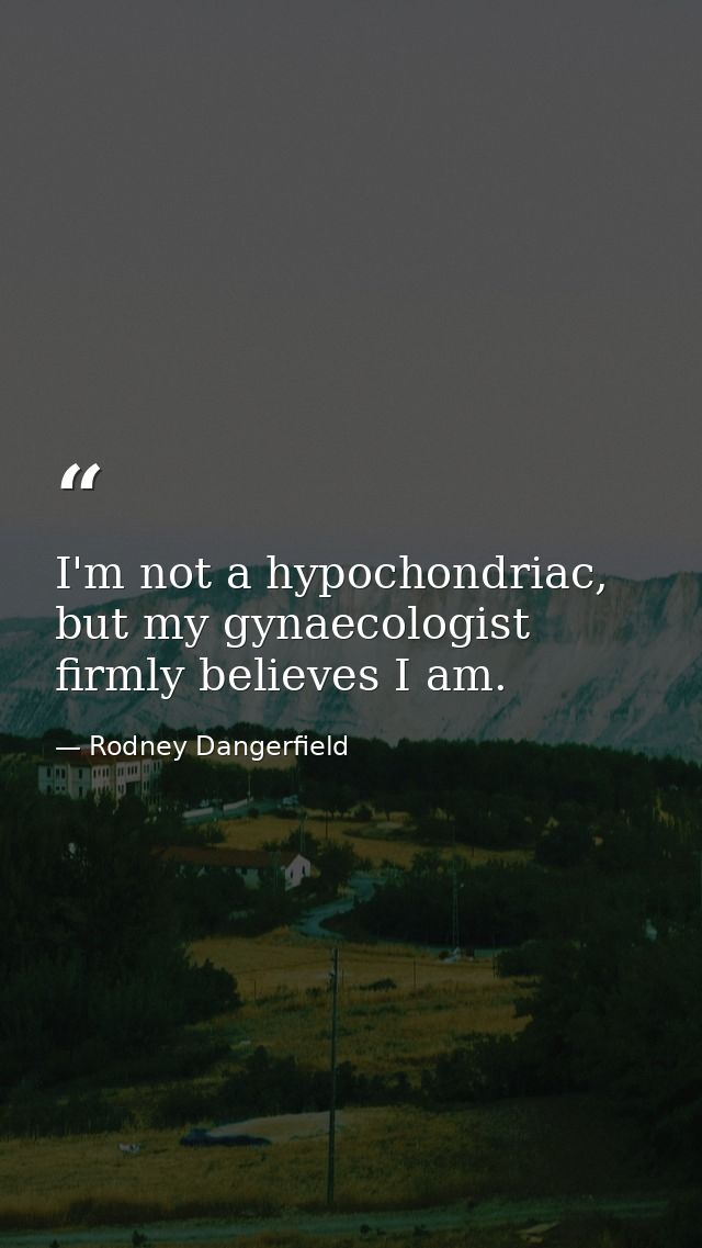 I'm not a hypochondriac, but my gynaecologist firmly believes I am. — Rodney Dangerfield