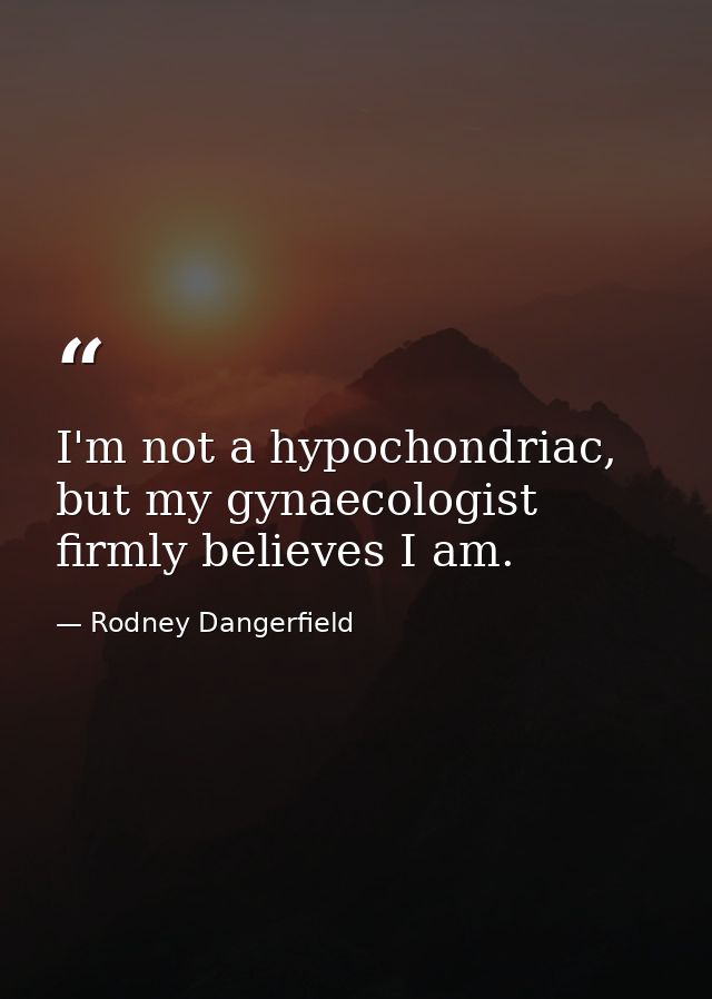 I'm not a hypochondriac, but my gynaecologist firmly believes I am. — Rodney Dangerfield