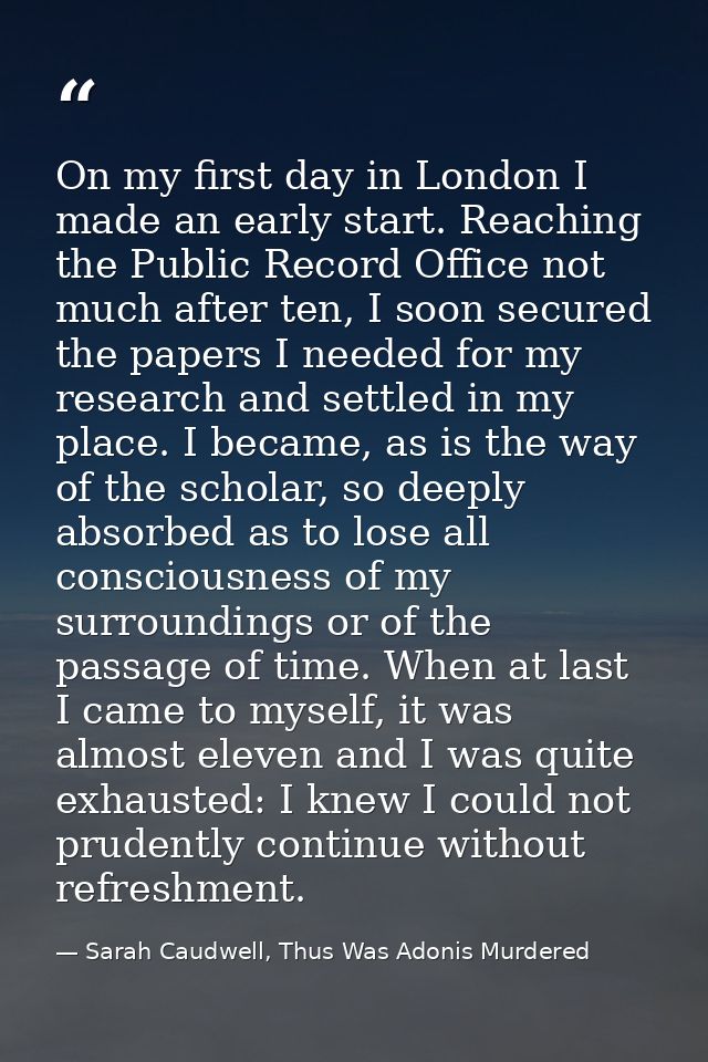 On my first day in London I made an early start. Reaching the Public Record Office not much after ten, I soon secured th — Sarah Caudwell, Thus Was Adonis Murdered