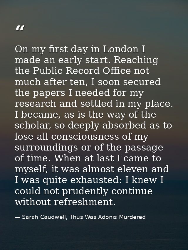 On my first day in London I made an early start. Reaching the Public Record Office not much after ten, I soon secured th — Sarah Caudwell, Thus Was Adonis Murdered
