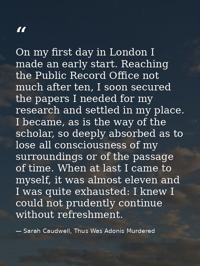 On my first day in London I made an early start. Reaching the Public Record Office not much after ten, I soon secured th — Sarah Caudwell, Thus Was Adonis Murdered