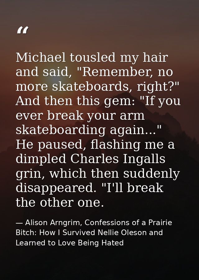 Michael tousled my hair and said, "Remember, no more skateboards, right?" And then this gem: "If you ever break your arm — Alison Arngrim, Confessions of a Prairie Bitch: How I Survived Nellie Oleson and Learned to Love Being Hated