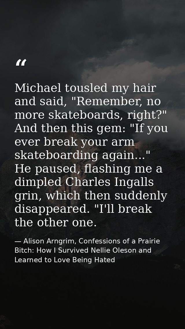 Michael tousled my hair and said, "Remember, no more skateboards, right?" And then this gem: "If you ever break your arm — Alison Arngrim, Confessions of a Prairie Bitch: How I Survived Nellie Oleson and Learned to Love Being Hated