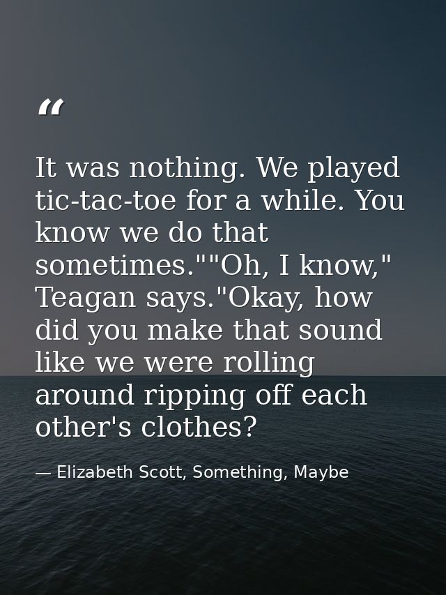 It was nothing. We played tic-tac-toe for a while. You know we do that sometimes.""Oh, I know," Teagan says."Okay, how d — Elizabeth Scott, Something, Maybe