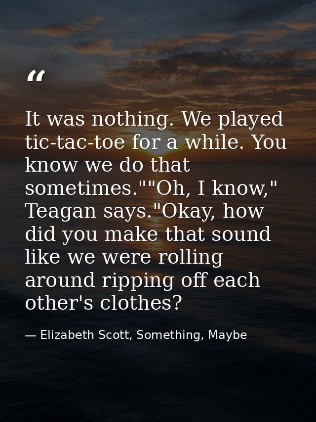 It was nothing. We played tic-tac-toe for a while. You know we do that sometimes.""Oh, I know," Teagan says."Okay, how d — Elizabeth Scott, Something, Maybe