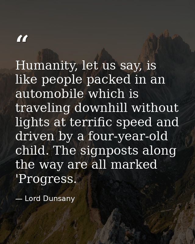 Humanity, let us say, is like people packed in an automobile which is traveling downhill without lights at terrific spee — Lord Dunsany