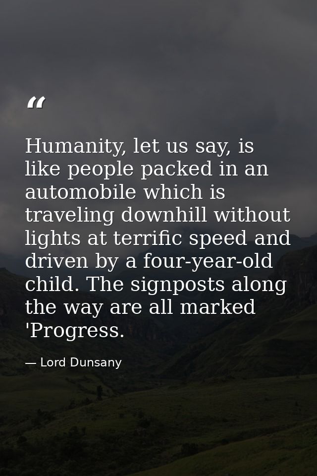 Humanity, let us say, is like people packed in an automobile which is traveling downhill without lights at terrific spee — Lord Dunsany