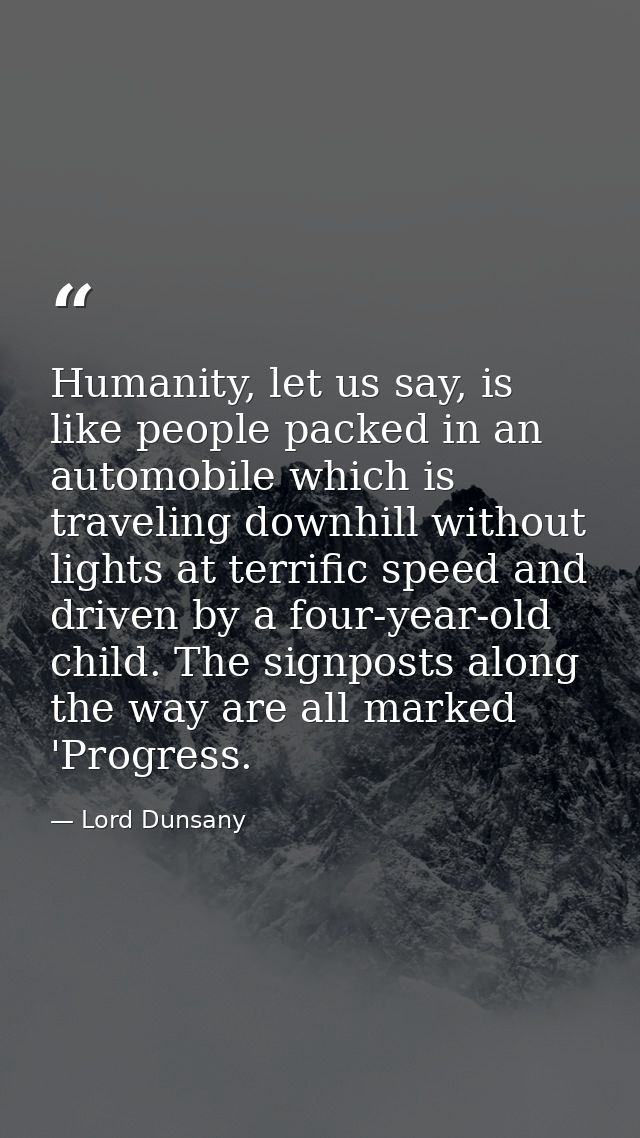 Humanity, let us say, is like people packed in an automobile which is traveling downhill without lights at terrific spee — Lord Dunsany