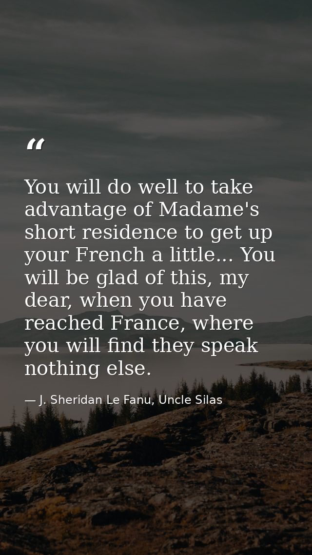 You will do well to take advantage of Madame's short residence to get up your French a little... You will be glad of thi — J. Sheridan Le Fanu, Uncle Silas