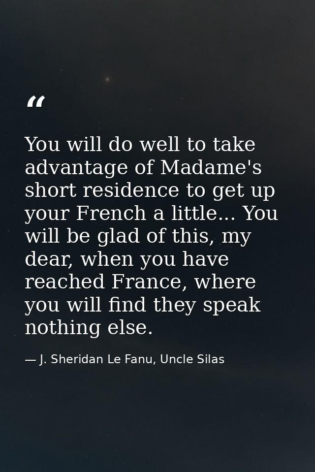 You will do well to take advantage of Madame's short residence to get up your French a little... You will be glad of thi — J. Sheridan Le Fanu, Uncle Silas