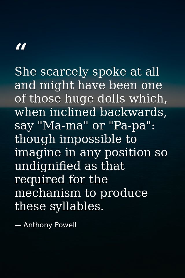 She scarcely spoke at all and might have been one of those huge dolls which, when inclined backwards, say "Ma-ma" or "Pa — Anthony Powell