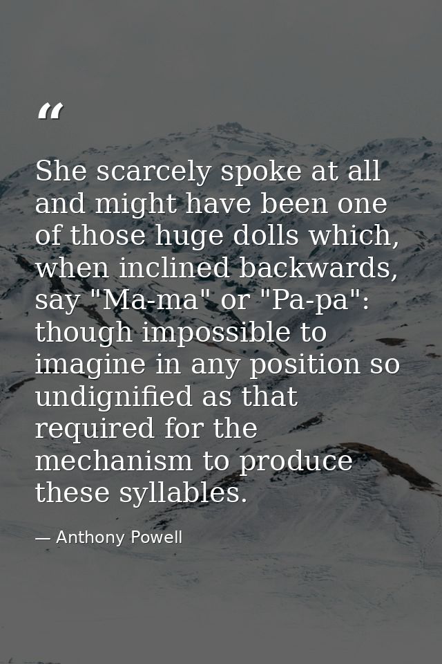 She scarcely spoke at all and might have been one of those huge dolls which, when inclined backwards, say "Ma-ma" or "Pa — Anthony Powell