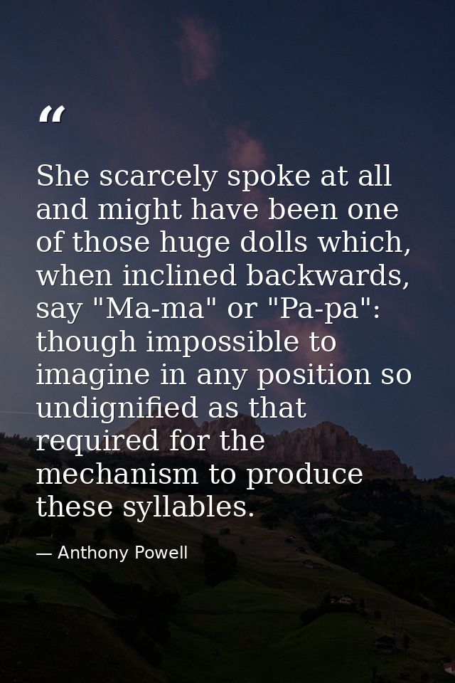 She scarcely spoke at all and might have been one of those huge dolls which, when inclined backwards, say "Ma-ma" or "Pa — Anthony Powell