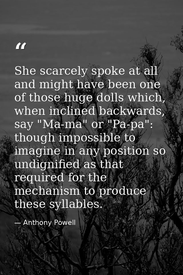 She scarcely spoke at all and might have been one of those huge dolls which, when inclined backwards, say "Ma-ma" or "Pa — Anthony Powell