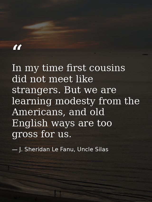 In my time first cousins did not meet like strangers. But we are learning modesty from the Americans, and old English wa — J. Sheridan Le Fanu, Uncle Silas