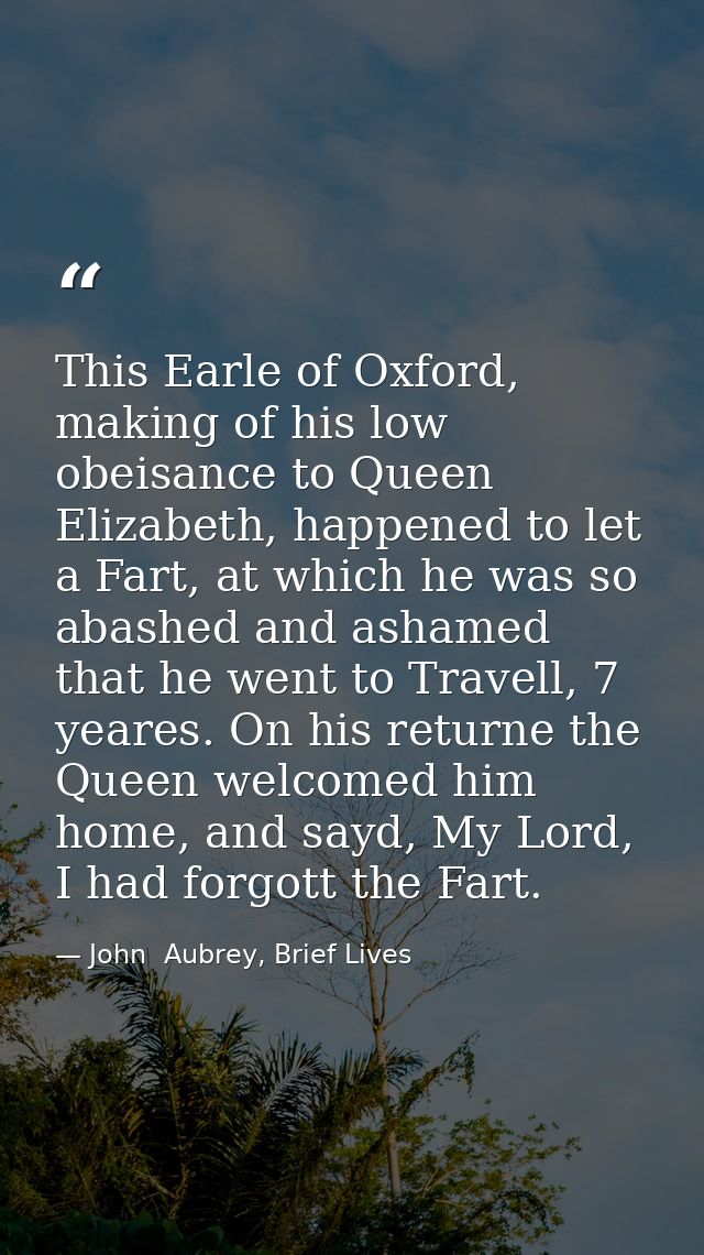 This Earle of Oxford, making of his low obeisance to Queen Elizabeth, happened to let a Fart, at which he was so abashed — John  Aubrey, Brief Lives