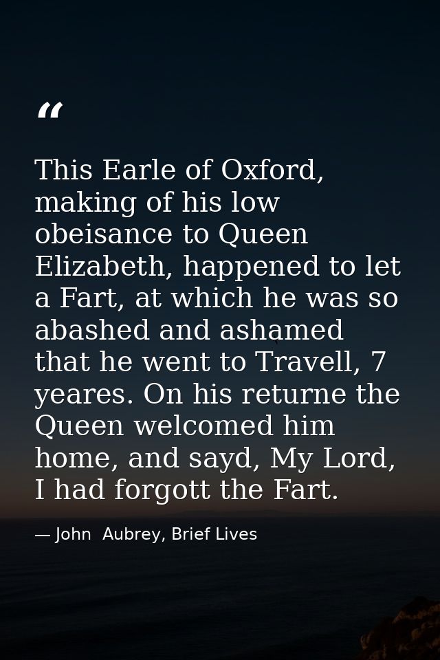 This Earle of Oxford, making of his low obeisance to Queen Elizabeth, happened to let a Fart, at which he was so abashed — John  Aubrey, Brief Lives