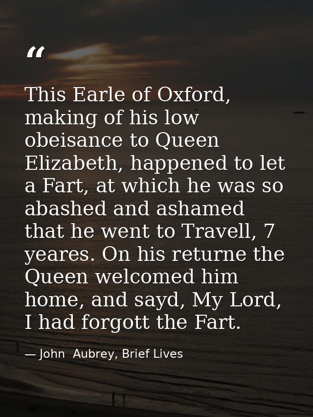 This Earle of Oxford, making of his low obeisance to Queen Elizabeth, happened to let a Fart, at which he was so abashed — John  Aubrey, Brief Lives