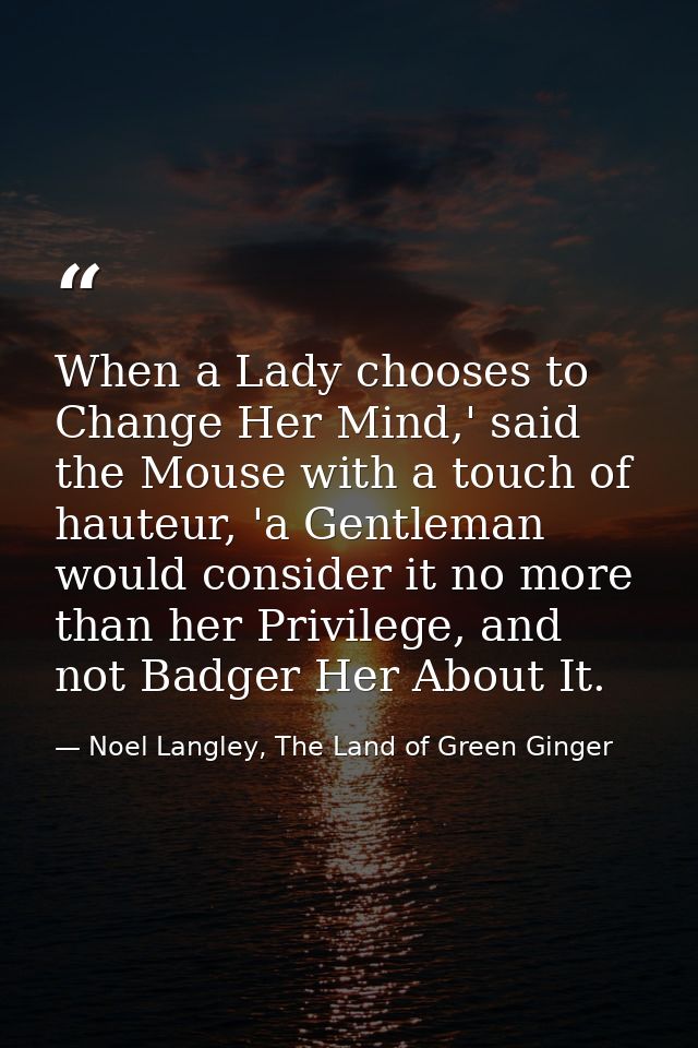 When a Lady chooses to Change Her Mind,' said the Mouse with a touch of hauteur, 'a Gentleman would consider it no more  — Noel Langley, The Land of Green Ginger