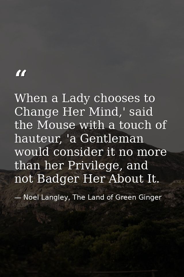 When a Lady chooses to Change Her Mind,' said the Mouse with a touch of hauteur, 'a Gentleman would consider it no more  — Noel Langley, The Land of Green Ginger