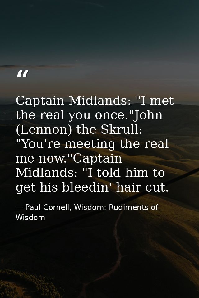 Captain Midlands: "I met the real you once."John (Lennon) the Skrull: "You're meeting the real me now."Captain Midlands: — Paul Cornell, Wisdom: Rudiments of Wisdom