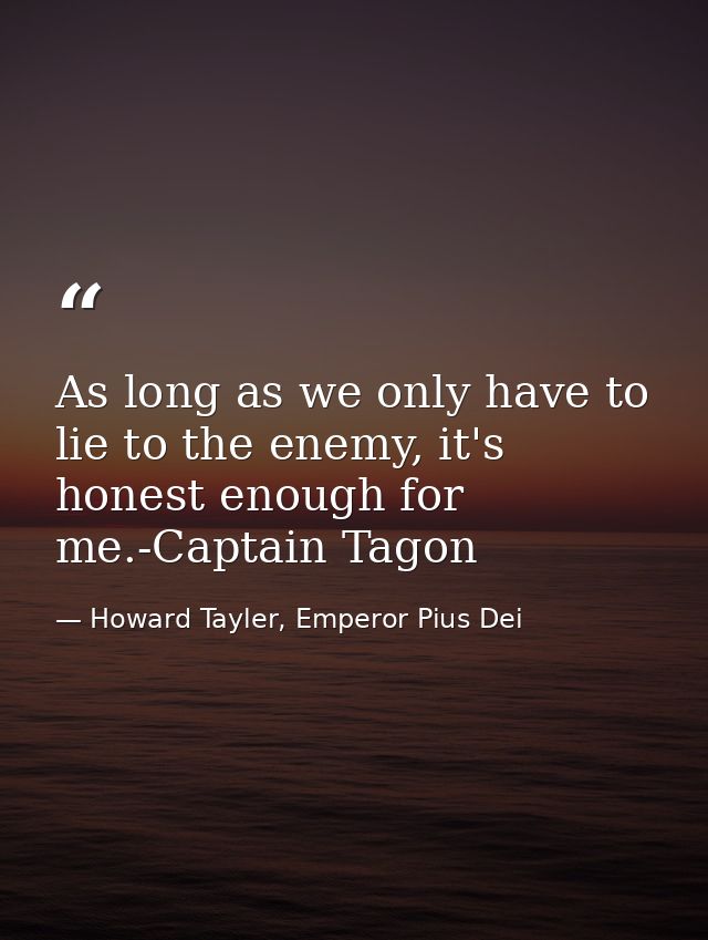 As long as we only have to lie to the enemy, it's honest enough for me.-Captain Tagon — Howard Tayler, Emperor Pius Dei