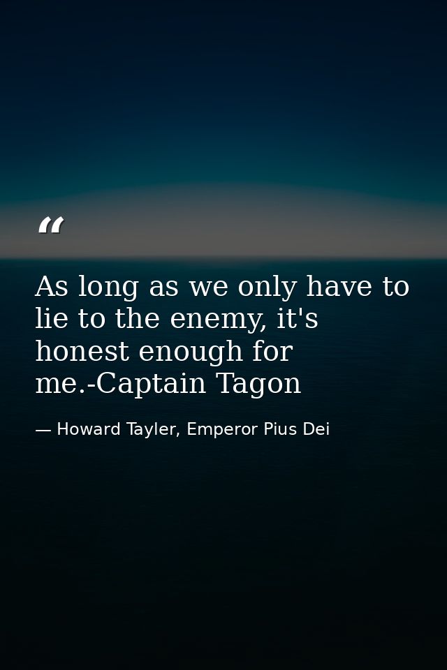 As long as we only have to lie to the enemy, it's honest enough for me.-Captain Tagon — Howard Tayler, Emperor Pius Dei