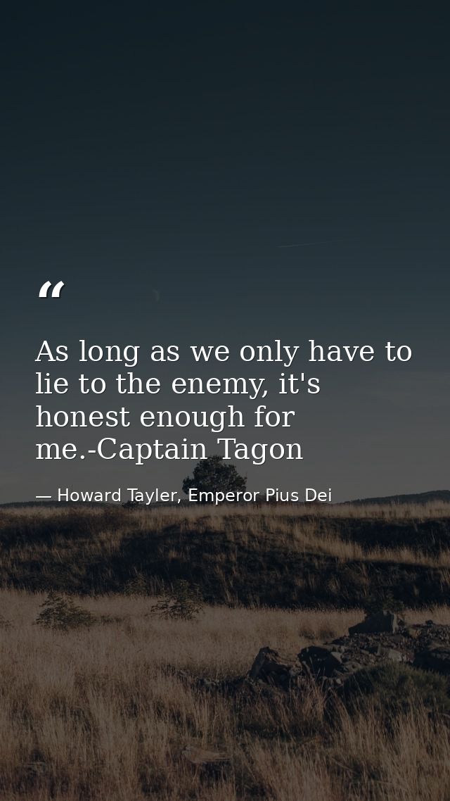 As long as we only have to lie to the enemy, it's honest enough for me.-Captain Tagon — Howard Tayler, Emperor Pius Dei