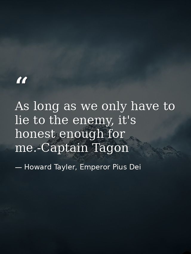 As long as we only have to lie to the enemy, it's honest enough for me.-Captain Tagon — Howard Tayler, Emperor Pius Dei