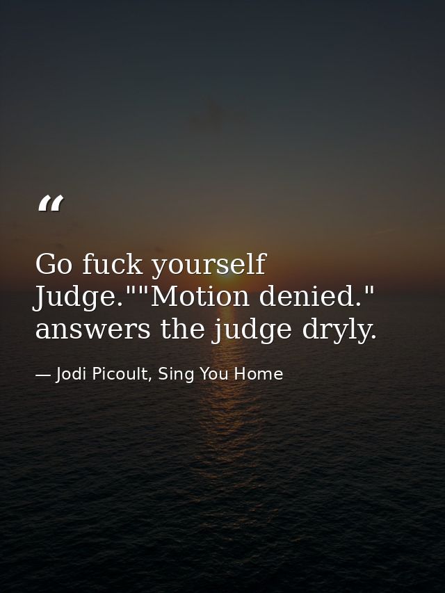 Go fuck yourself Judge.""Motion denied." answers the judge dryly. — Jodi Picoult, Sing You Home