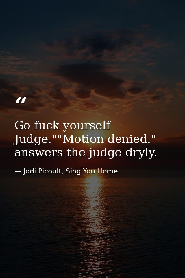 Go fuck yourself Judge.""Motion denied." answers the judge dryly. — Jodi Picoult, Sing You Home