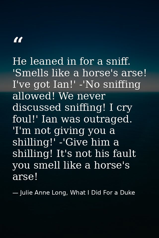 He leaned in for a sniff. 'Smells like a horse's arse! I've got Ian!' -'No sniffing allowed! We never discussed sniffing — Julie Anne Long, What I Did For a Duke