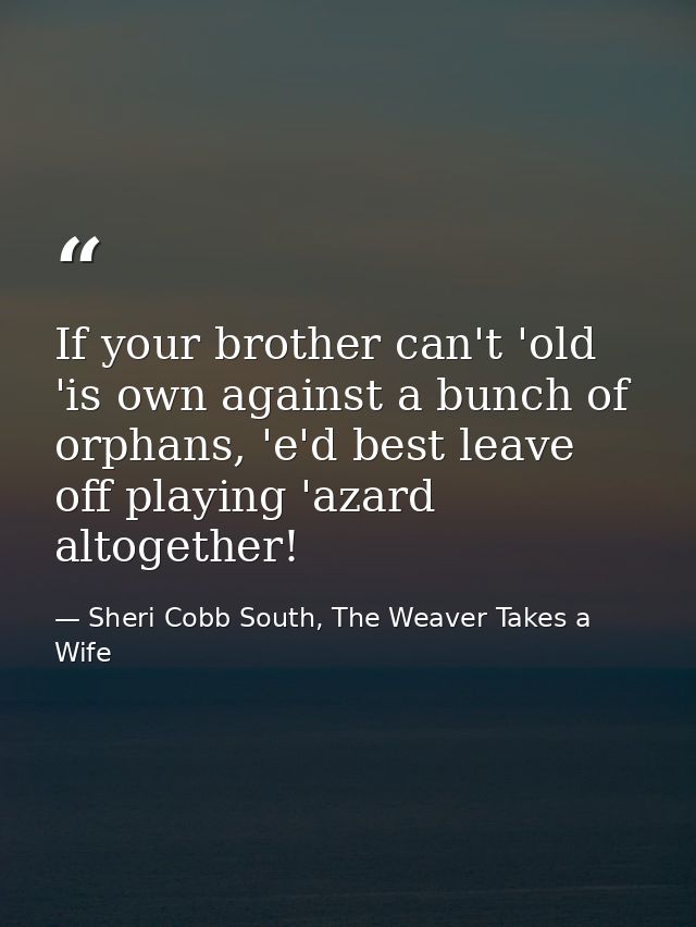 If your brother can't 'old 'is own against a bunch of orphans, 'e'd best leave off playing 'azard altogether! — Sheri Cobb South, The Weaver Takes a Wife