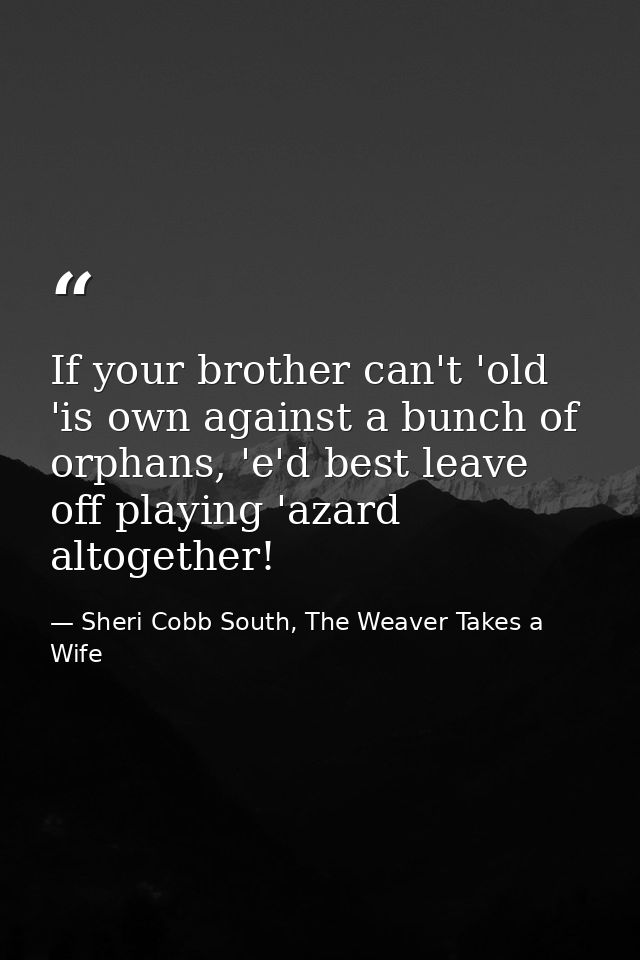 If your brother can't 'old 'is own against a bunch of orphans, 'e'd best leave off playing 'azard altogether! — Sheri Cobb South, The Weaver Takes a Wife