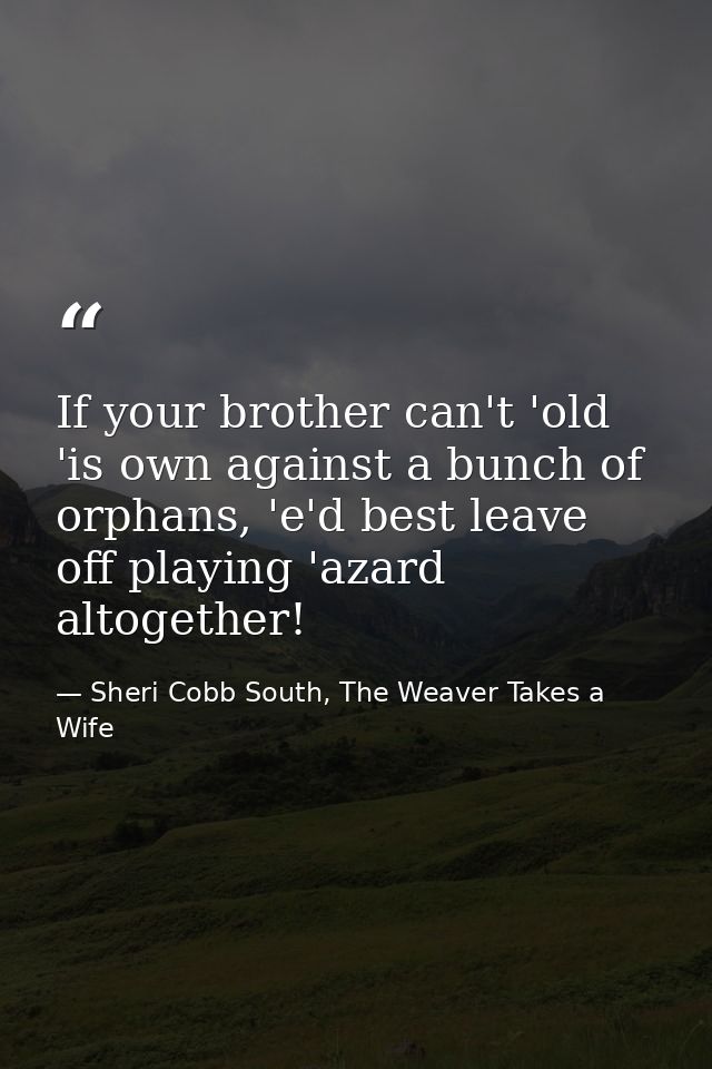 If your brother can't 'old 'is own against a bunch of orphans, 'e'd best leave off playing 'azard altogether! — Sheri Cobb South, The Weaver Takes a Wife