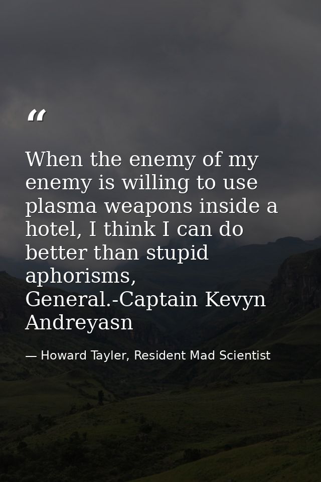 When the enemy of my enemy is willing to use plasma weapons inside a hotel, I think I can do better than stupid aphorism — Howard Tayler, Resident Mad Scientist