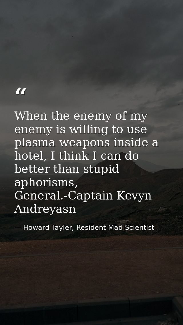 When the enemy of my enemy is willing to use plasma weapons inside a hotel, I think I can do better than stupid aphorism — Howard Tayler, Resident Mad Scientist