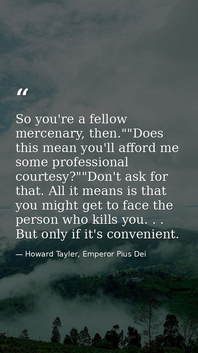 So you're a fellow mercenary, then.""Does this mean you'll afford me some professional courtesy?""Don't ask for that. Al — Howard Tayler, Emperor Pius Dei