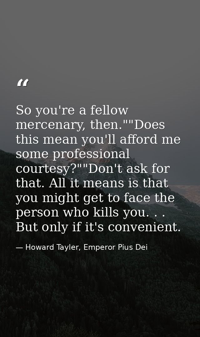 So you're a fellow mercenary, then.""Does this mean you'll afford me some professional courtesy?""Don't ask for that. Al — Howard Tayler, Emperor Pius Dei