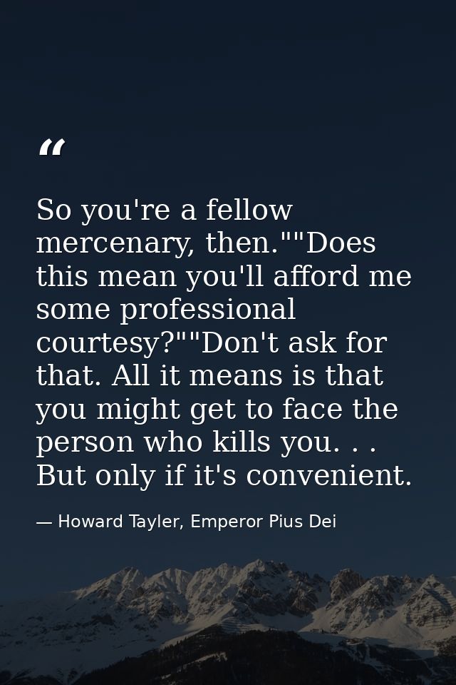So you're a fellow mercenary, then.""Does this mean you'll afford me some professional courtesy?""Don't ask for that. Al — Howard Tayler, Emperor Pius Dei