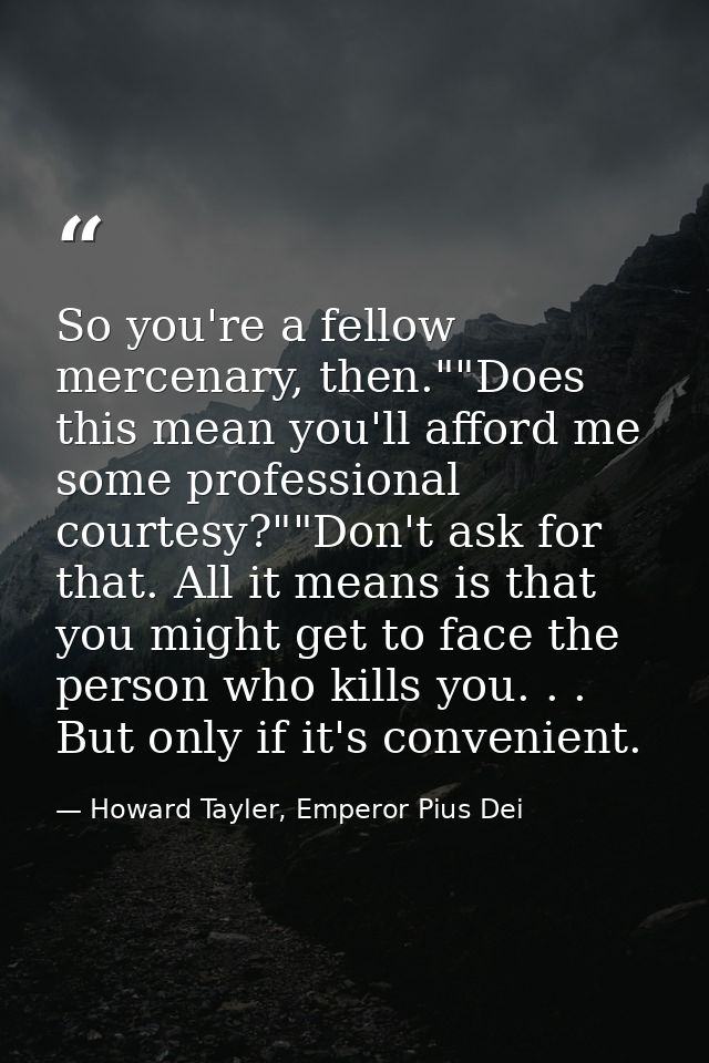 So you're a fellow mercenary, then.""Does this mean you'll afford me some professional courtesy?""Don't ask for that. Al — Howard Tayler, Emperor Pius Dei