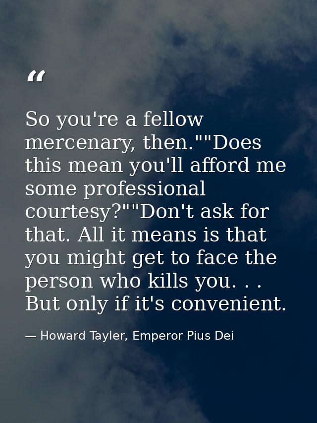 So you're a fellow mercenary, then.""Does this mean you'll afford me some professional courtesy?""Don't ask for that. Al — Howard Tayler, Emperor Pius Dei