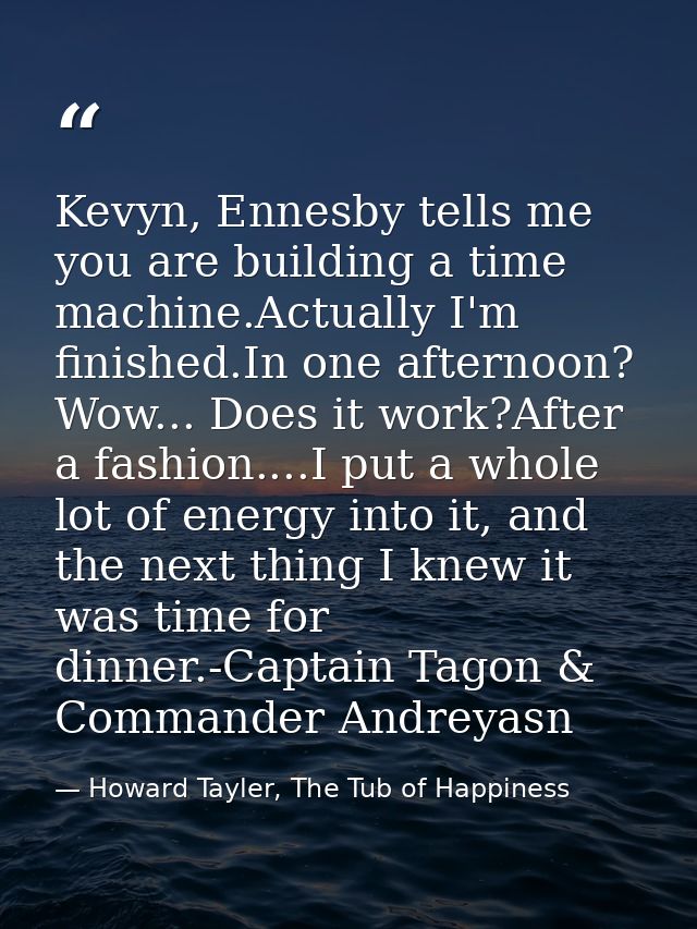 Kevyn, Ennesby tells me you are building a time machine.Actually I'm finished.In one afternoon? Wow... Does it work?Afte — Howard Tayler, The Tub of Happiness