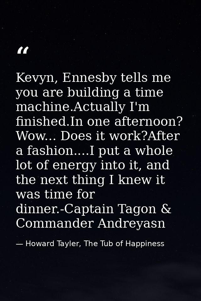 Kevyn, Ennesby tells me you are building a time machine.Actually I'm finished.In one afternoon? Wow... Does it work?Afte — Howard Tayler, The Tub of Happiness