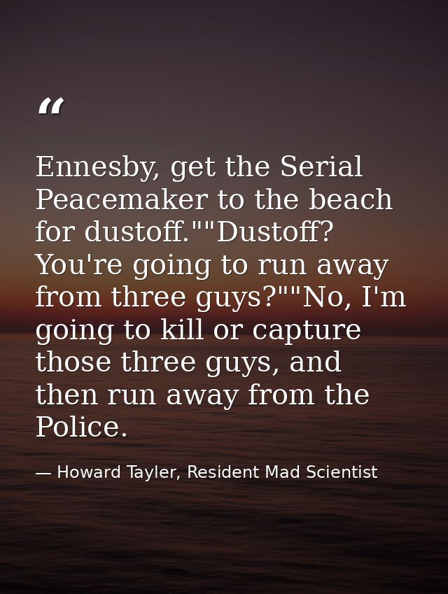 Ennesby, get the Serial Peacemaker to the beach for dustoff.""Dustoff? You're going to run away from three guys?""No, I' — Howard Tayler, Resident Mad Scientist