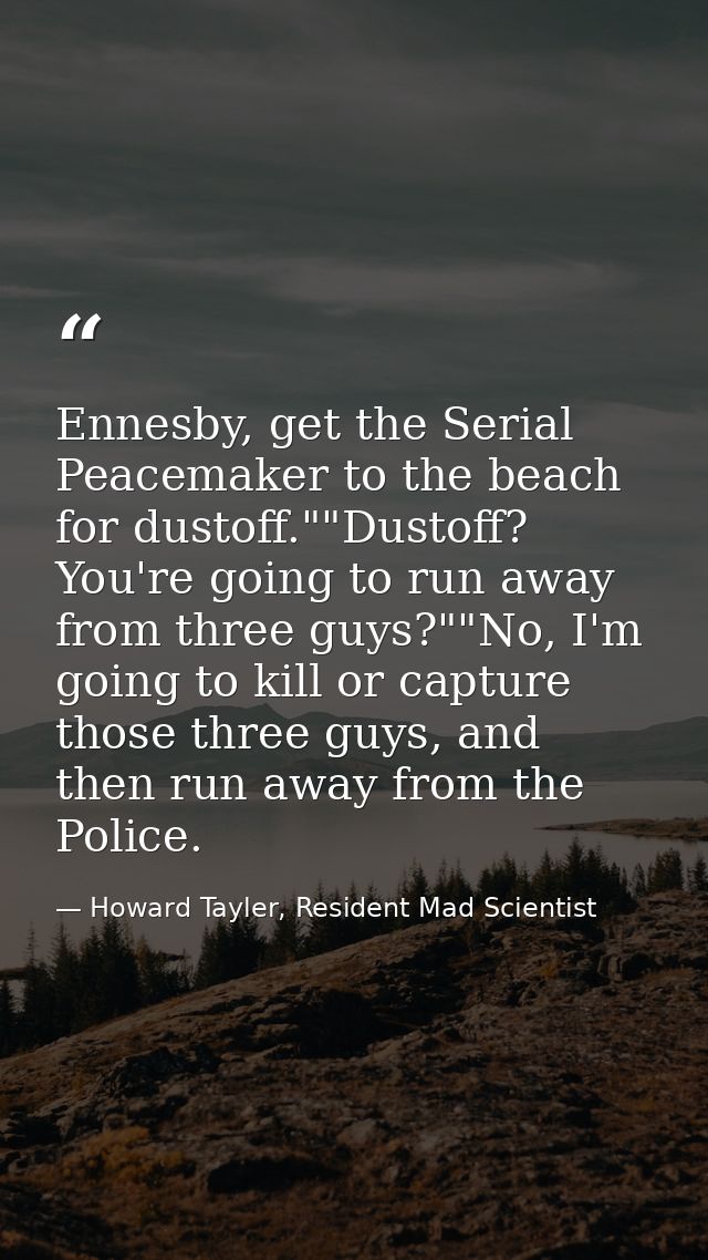Ennesby, get the Serial Peacemaker to the beach for dustoff.""Dustoff? You're going to run away from three guys?""No, I' — Howard Tayler, Resident Mad Scientist