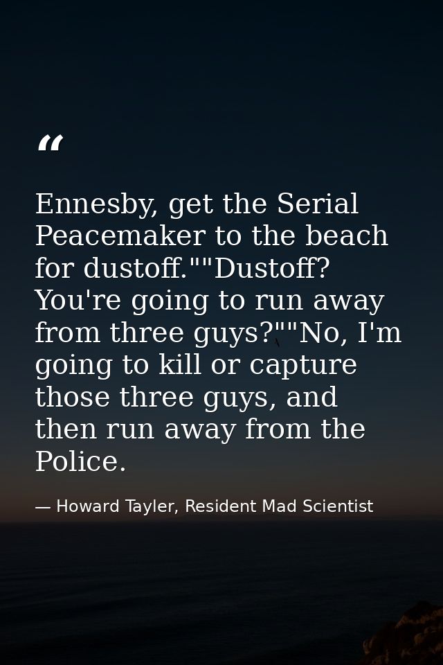 Ennesby, get the Serial Peacemaker to the beach for dustoff.""Dustoff? You're going to run away from three guys?""No, I' — Howard Tayler, Resident Mad Scientist